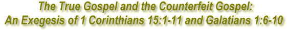 The True Gospel and the Counterfeit Gospel: An Exegesis of 1
Corinthians 15:1-11 and Galatians 1:6-10