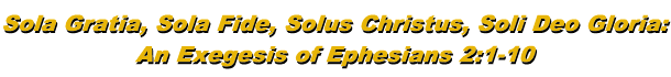 Sola Gratia, Sola Fide, Solus Christus, Soli Deo Gloria: An
Exegesis of Ephesians 2:8-10